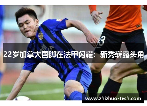 22岁加拿大国脚在法甲闪耀：新秀崭露头角