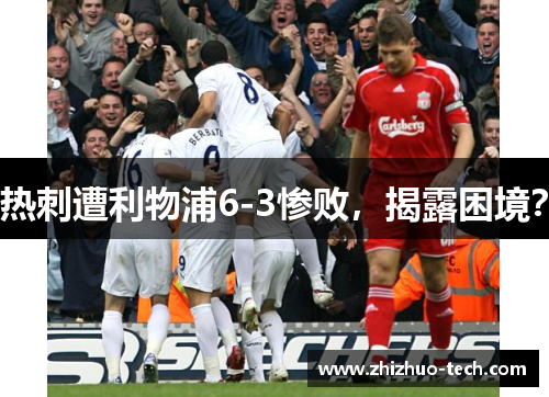 热刺遭利物浦6-3惨败，揭露困境？